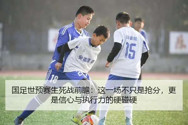 国足世预赛生死战前瞻：这一场不只是抢分，更是信心与执行力的硬碰硬