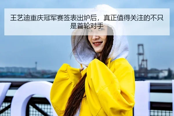 王艺迪重庆冠军赛签表出炉后，真正值得关注的不只是首轮对手
