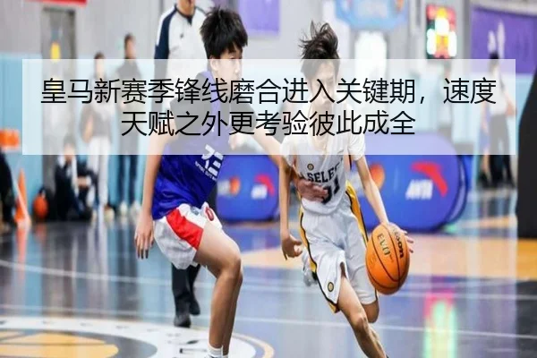 皇马新赛季锋线磨合进入关键期，速度天赋之外更考验彼此成全